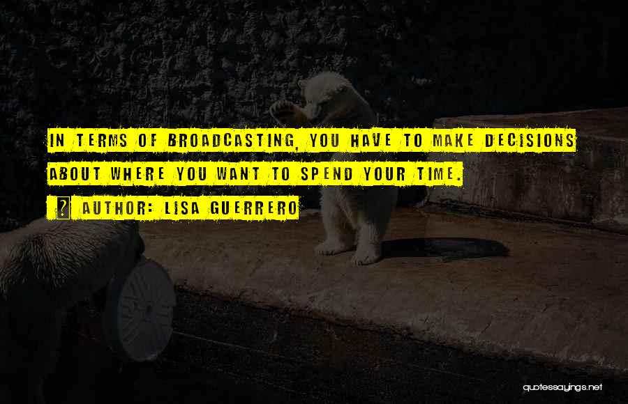 Lisa Guerrero Quotes: In Terms Of Broadcasting, You Have To Make Decisions About Where You Want To Spend Your Time.