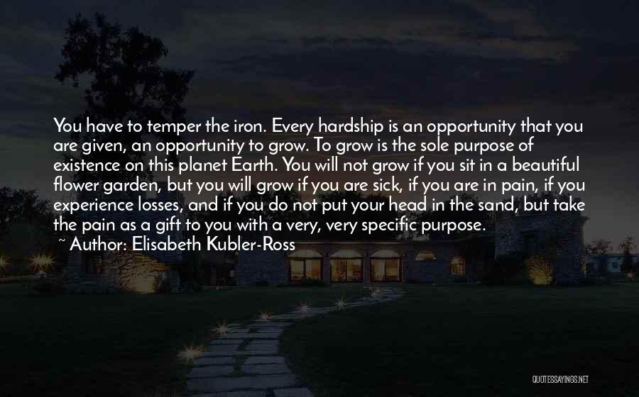 Elisabeth Kubler-Ross Quotes: You Have To Temper The Iron. Every Hardship Is An Opportunity That You Are Given, An Opportunity To Grow. To