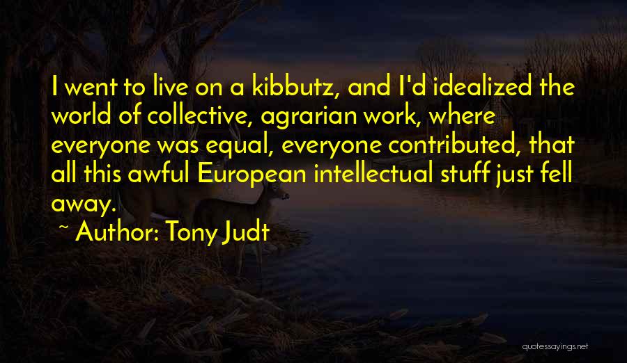Tony Judt Quotes: I Went To Live On A Kibbutz, And I'd Idealized The World Of Collective, Agrarian Work, Where Everyone Was Equal,