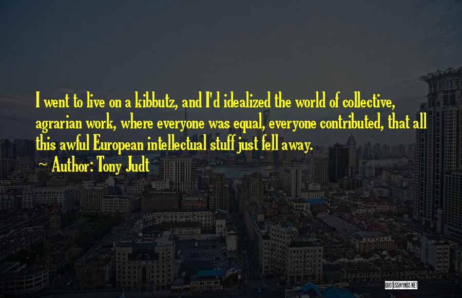 Tony Judt Quotes: I Went To Live On A Kibbutz, And I'd Idealized The World Of Collective, Agrarian Work, Where Everyone Was Equal,