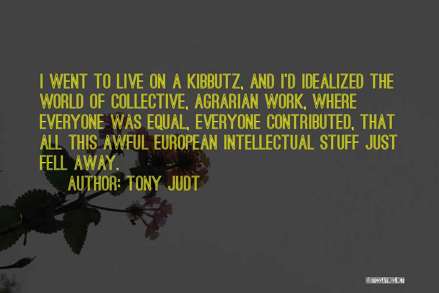 Tony Judt Quotes: I Went To Live On A Kibbutz, And I'd Idealized The World Of Collective, Agrarian Work, Where Everyone Was Equal,