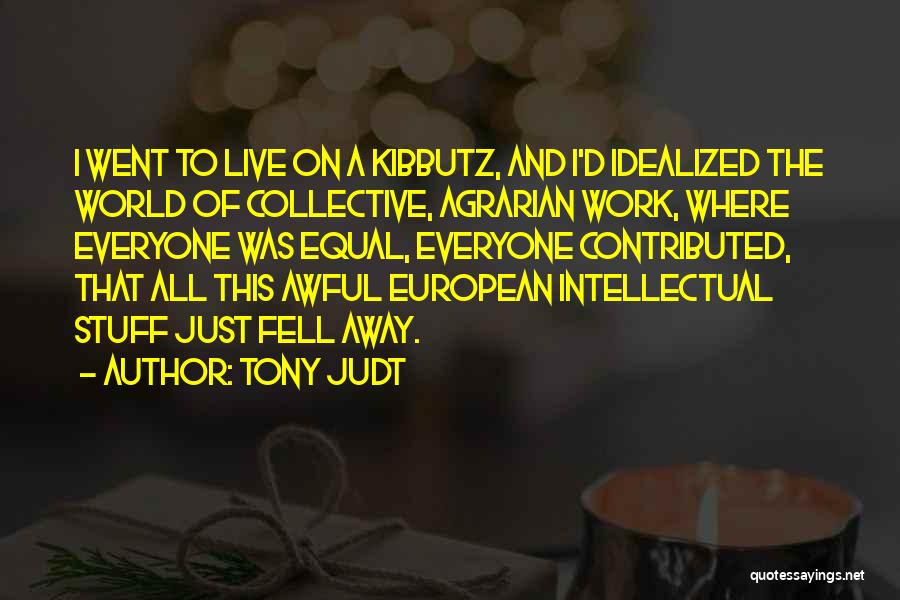Tony Judt Quotes: I Went To Live On A Kibbutz, And I'd Idealized The World Of Collective, Agrarian Work, Where Everyone Was Equal,