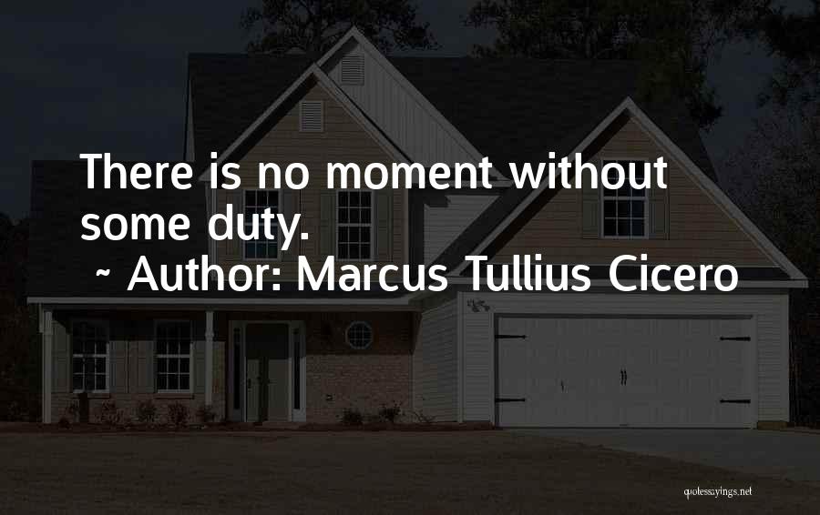 Marcus Tullius Cicero Quotes: There Is No Moment Without Some Duty.