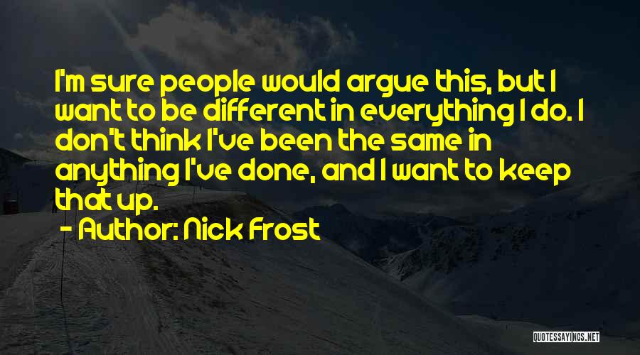Nick Frost Quotes: I'm Sure People Would Argue This, But I Want To Be Different In Everything I Do. I Don't Think I've