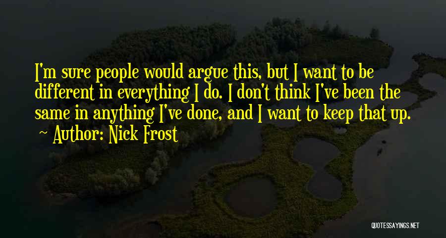 Nick Frost Quotes: I'm Sure People Would Argue This, But I Want To Be Different In Everything I Do. I Don't Think I've