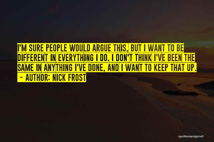 Nick Frost Quotes: I'm Sure People Would Argue This, But I Want To Be Different In Everything I Do. I Don't Think I've
