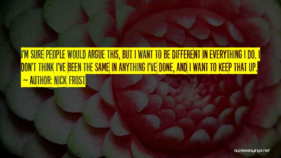 Nick Frost Quotes: I'm Sure People Would Argue This, But I Want To Be Different In Everything I Do. I Don't Think I've