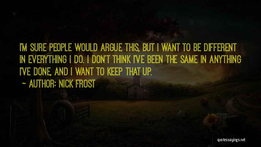 Nick Frost Quotes: I'm Sure People Would Argue This, But I Want To Be Different In Everything I Do. I Don't Think I've
