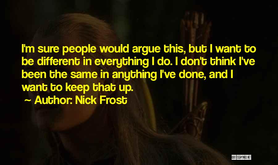 Nick Frost Quotes: I'm Sure People Would Argue This, But I Want To Be Different In Everything I Do. I Don't Think I've