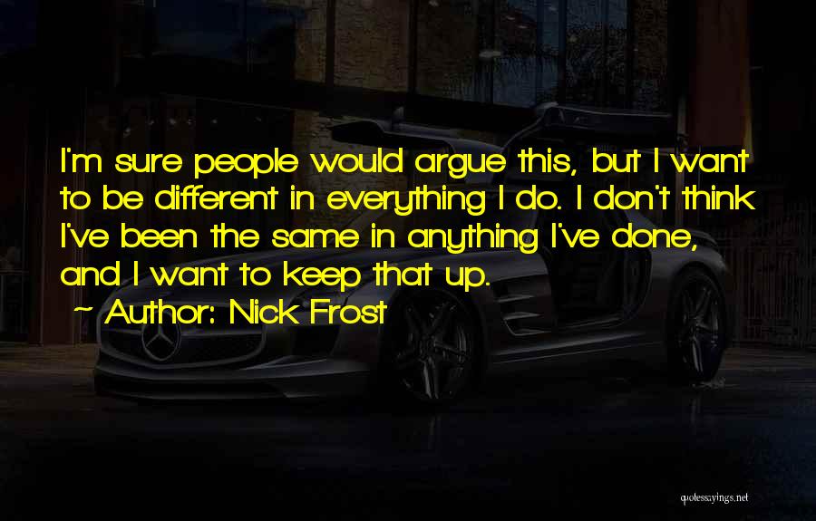 Nick Frost Quotes: I'm Sure People Would Argue This, But I Want To Be Different In Everything I Do. I Don't Think I've