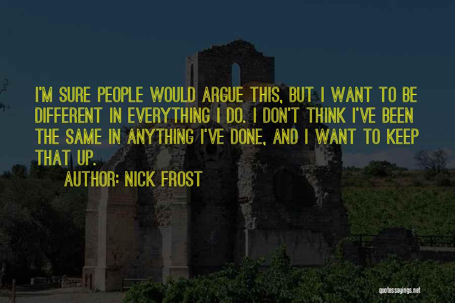 Nick Frost Quotes: I'm Sure People Would Argue This, But I Want To Be Different In Everything I Do. I Don't Think I've