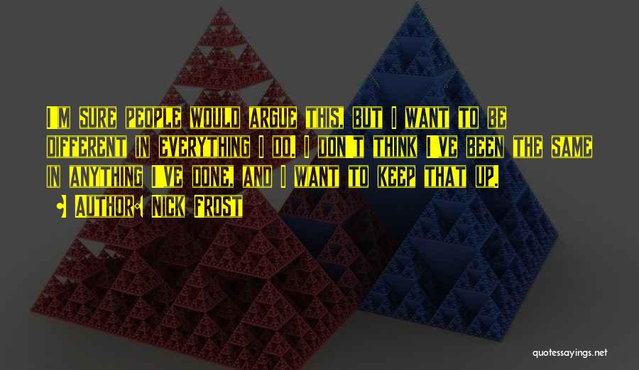 Nick Frost Quotes: I'm Sure People Would Argue This, But I Want To Be Different In Everything I Do. I Don't Think I've
