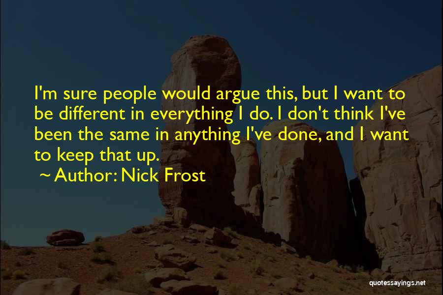 Nick Frost Quotes: I'm Sure People Would Argue This, But I Want To Be Different In Everything I Do. I Don't Think I've