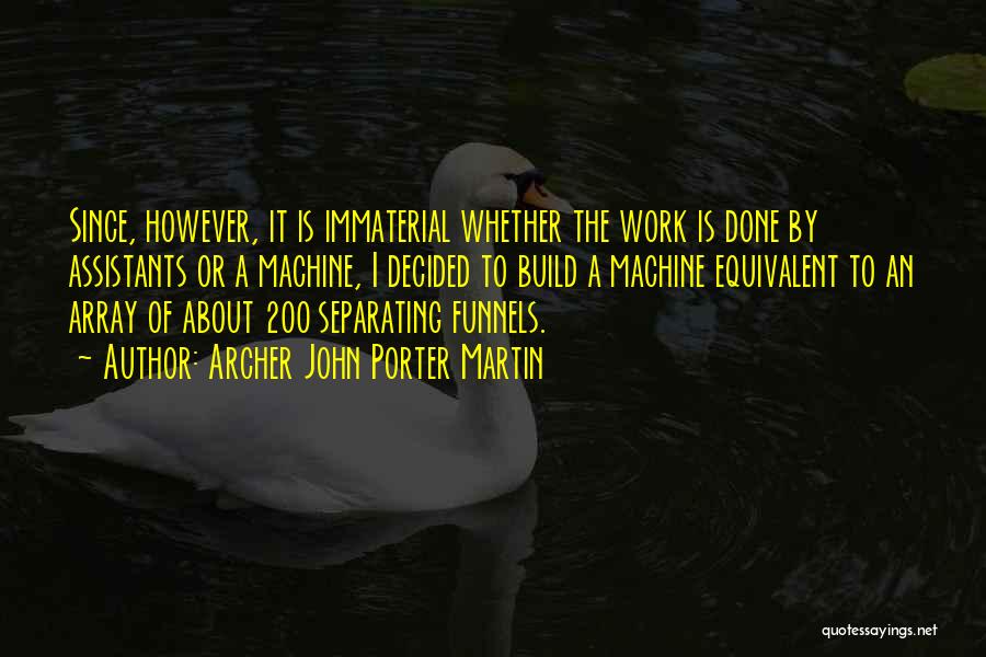 Archer John Porter Martin Quotes: Since, However, It Is Immaterial Whether The Work Is Done By Assistants Or A Machine, I Decided To Build A