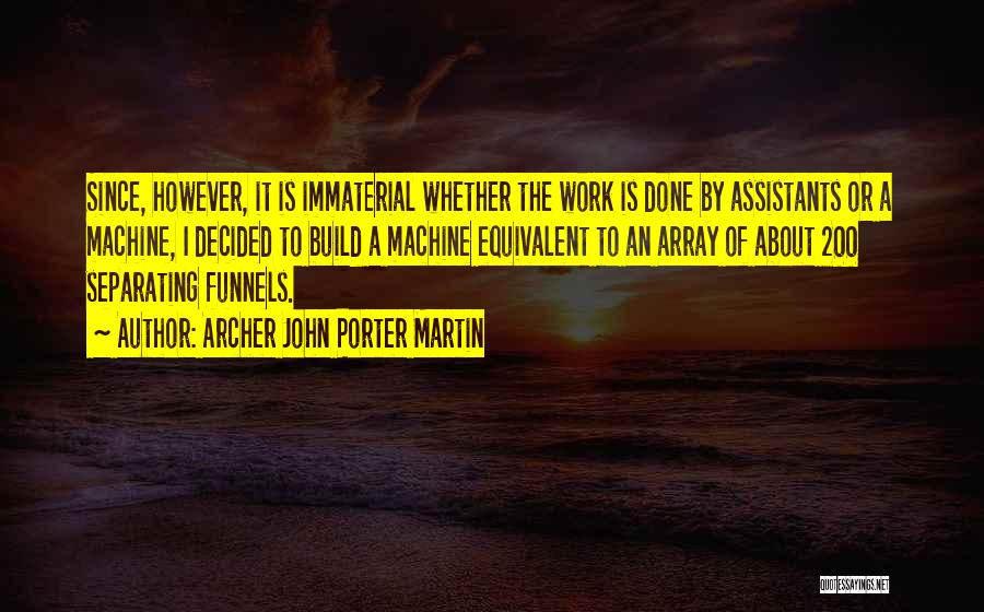 Archer John Porter Martin Quotes: Since, However, It Is Immaterial Whether The Work Is Done By Assistants Or A Machine, I Decided To Build A