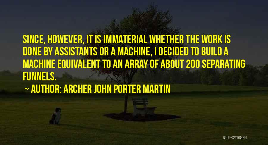 Archer John Porter Martin Quotes: Since, However, It Is Immaterial Whether The Work Is Done By Assistants Or A Machine, I Decided To Build A