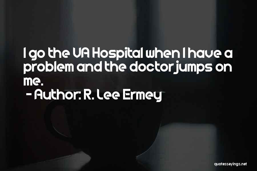 R. Lee Ermey Quotes: I Go The Va Hospital When I Have A Problem And The Doctor Jumps On Me.