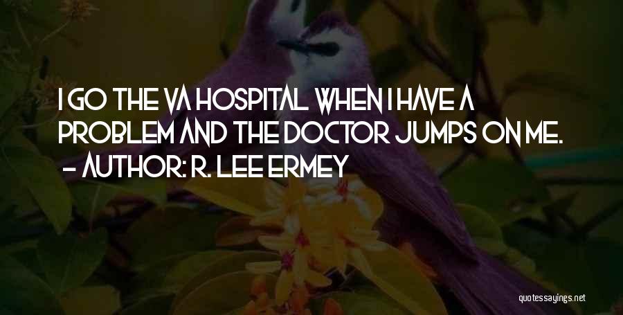 R. Lee Ermey Quotes: I Go The Va Hospital When I Have A Problem And The Doctor Jumps On Me.