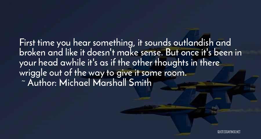 Michael Marshall Smith Quotes: First Time You Hear Something, It Sounds Outlandish And Broken And Like It Doesn't Make Sense. But Once It's Been