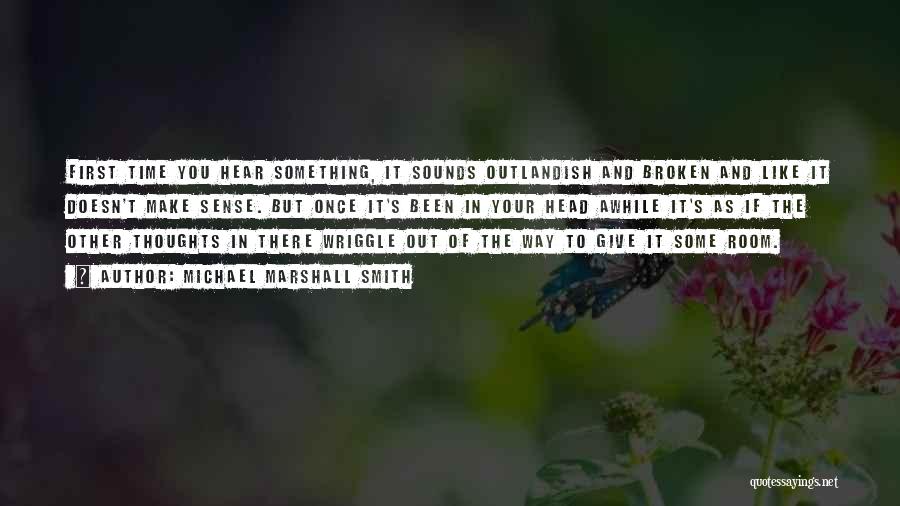 Michael Marshall Smith Quotes: First Time You Hear Something, It Sounds Outlandish And Broken And Like It Doesn't Make Sense. But Once It's Been