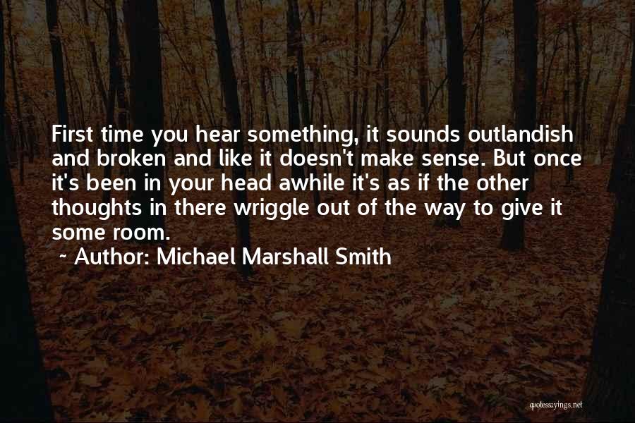 Michael Marshall Smith Quotes: First Time You Hear Something, It Sounds Outlandish And Broken And Like It Doesn't Make Sense. But Once It's Been