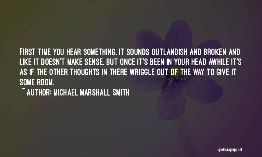 Michael Marshall Smith Quotes: First Time You Hear Something, It Sounds Outlandish And Broken And Like It Doesn't Make Sense. But Once It's Been