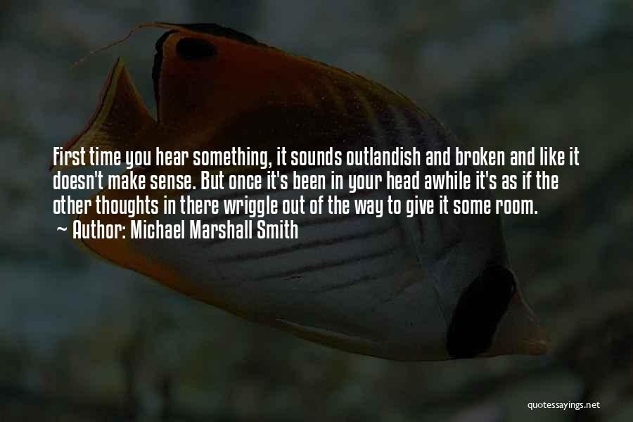Michael Marshall Smith Quotes: First Time You Hear Something, It Sounds Outlandish And Broken And Like It Doesn't Make Sense. But Once It's Been