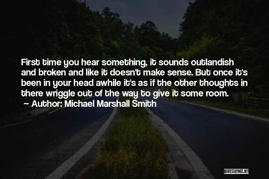 Michael Marshall Smith Quotes: First Time You Hear Something, It Sounds Outlandish And Broken And Like It Doesn't Make Sense. But Once It's Been