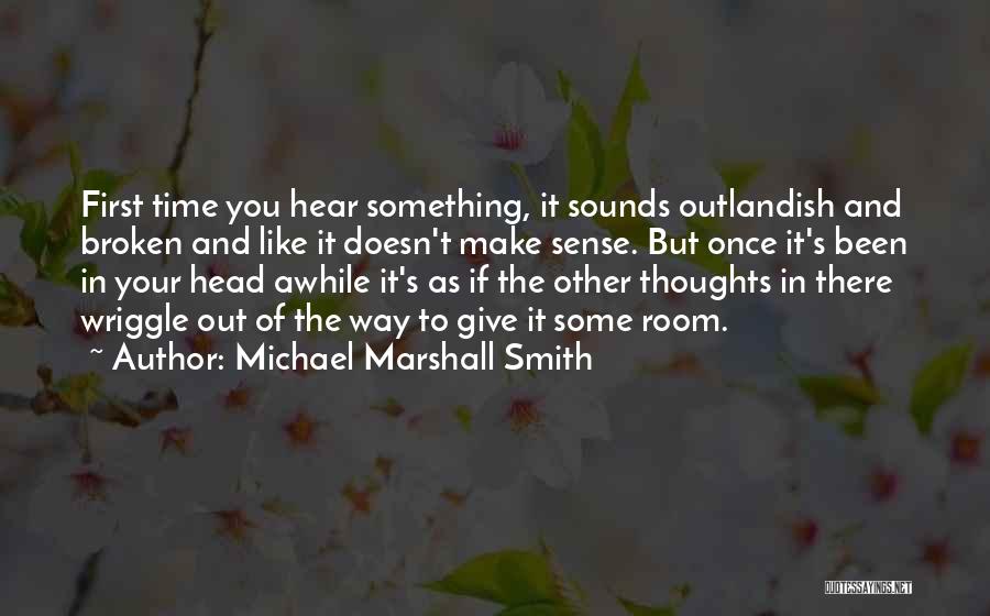 Michael Marshall Smith Quotes: First Time You Hear Something, It Sounds Outlandish And Broken And Like It Doesn't Make Sense. But Once It's Been