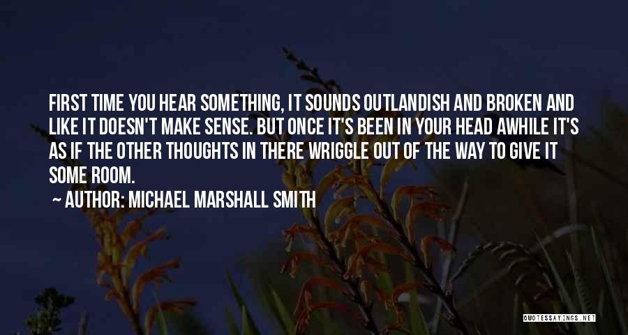 Michael Marshall Smith Quotes: First Time You Hear Something, It Sounds Outlandish And Broken And Like It Doesn't Make Sense. But Once It's Been