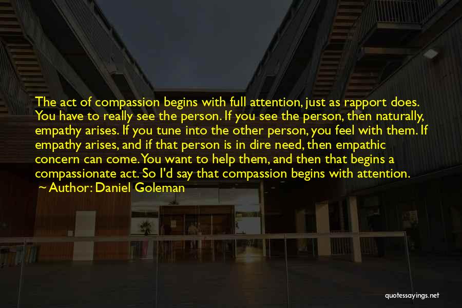 Daniel Goleman Quotes: The Act Of Compassion Begins With Full Attention, Just As Rapport Does. You Have To Really See The Person. If