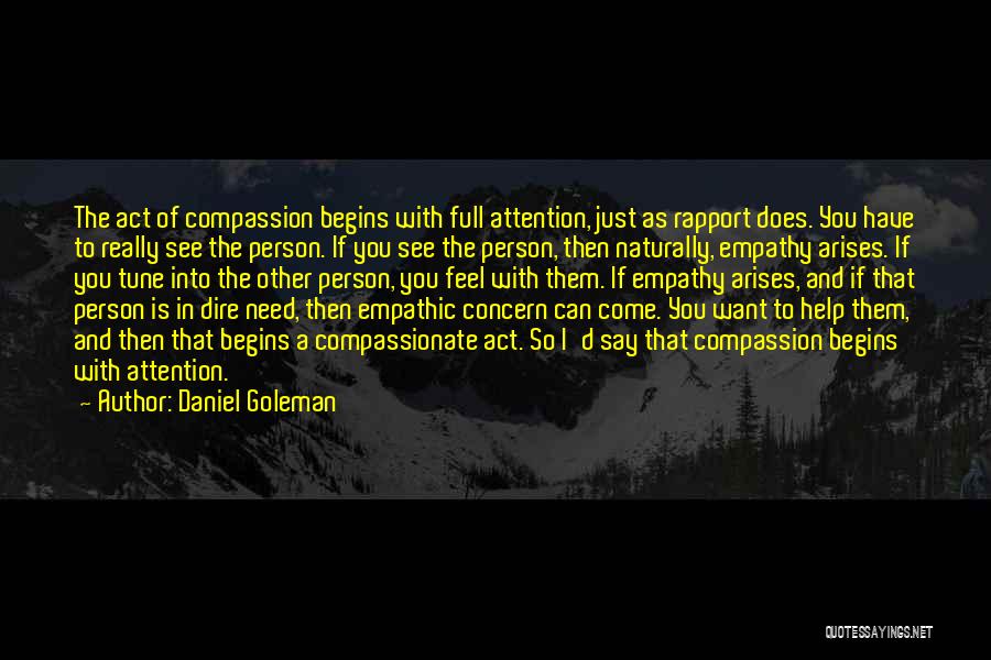 Daniel Goleman Quotes: The Act Of Compassion Begins With Full Attention, Just As Rapport Does. You Have To Really See The Person. If