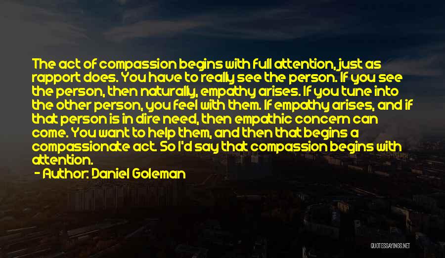 Daniel Goleman Quotes: The Act Of Compassion Begins With Full Attention, Just As Rapport Does. You Have To Really See The Person. If