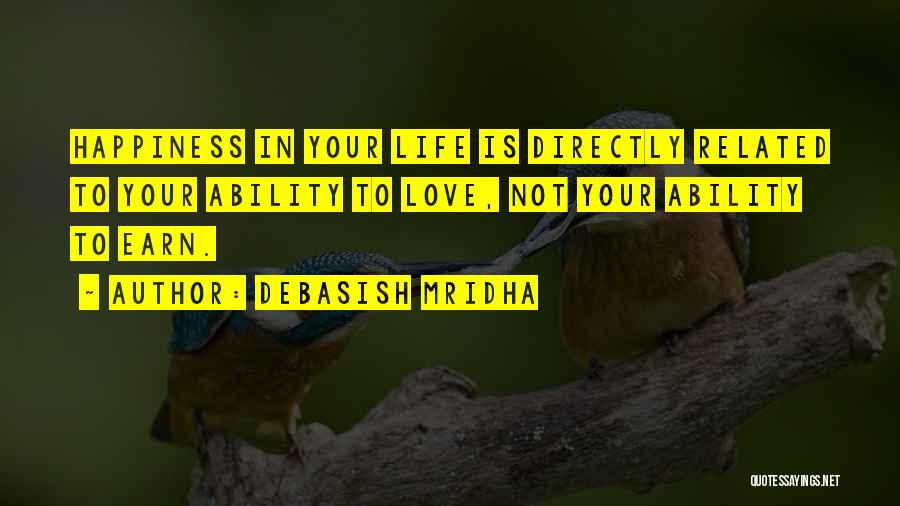 Debasish Mridha Quotes: Happiness In Your Life Is Directly Related To Your Ability To Love, Not Your Ability To Earn.