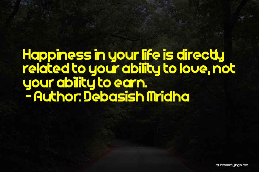 Debasish Mridha Quotes: Happiness In Your Life Is Directly Related To Your Ability To Love, Not Your Ability To Earn.