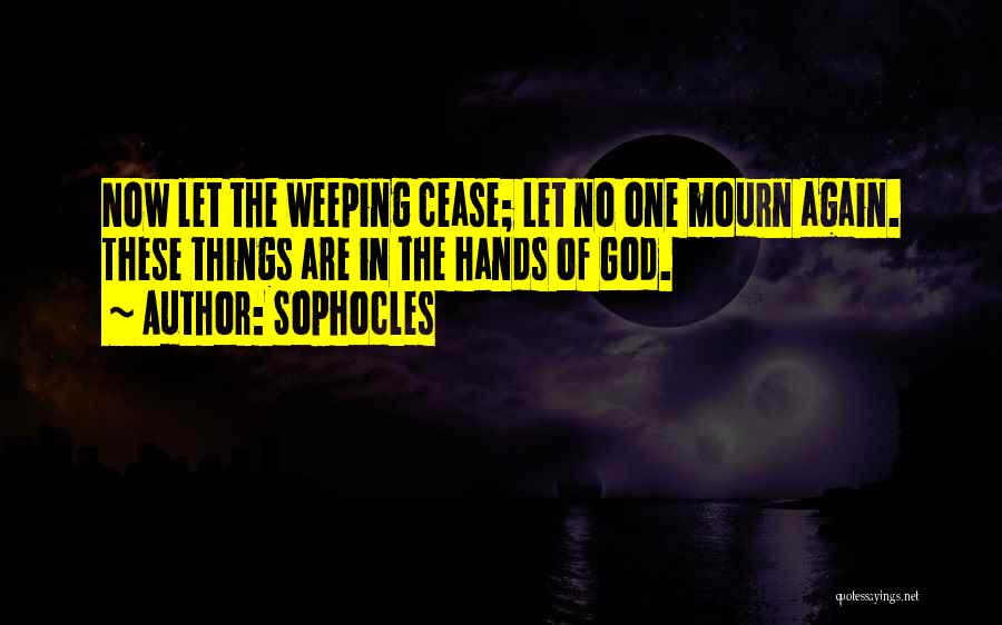 Sophocles Quotes: Now Let The Weeping Cease; Let No One Mourn Again. These Things Are In The Hands Of God.