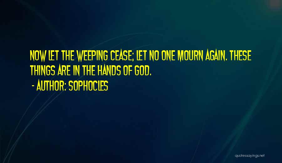 Sophocles Quotes: Now Let The Weeping Cease; Let No One Mourn Again. These Things Are In The Hands Of God.