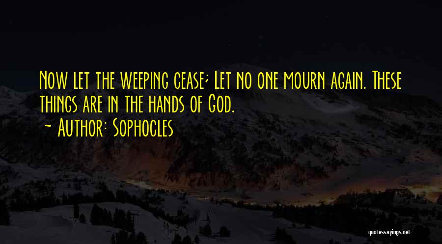 Sophocles Quotes: Now Let The Weeping Cease; Let No One Mourn Again. These Things Are In The Hands Of God.