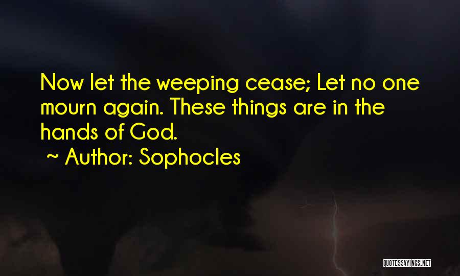 Sophocles Quotes: Now Let The Weeping Cease; Let No One Mourn Again. These Things Are In The Hands Of God.