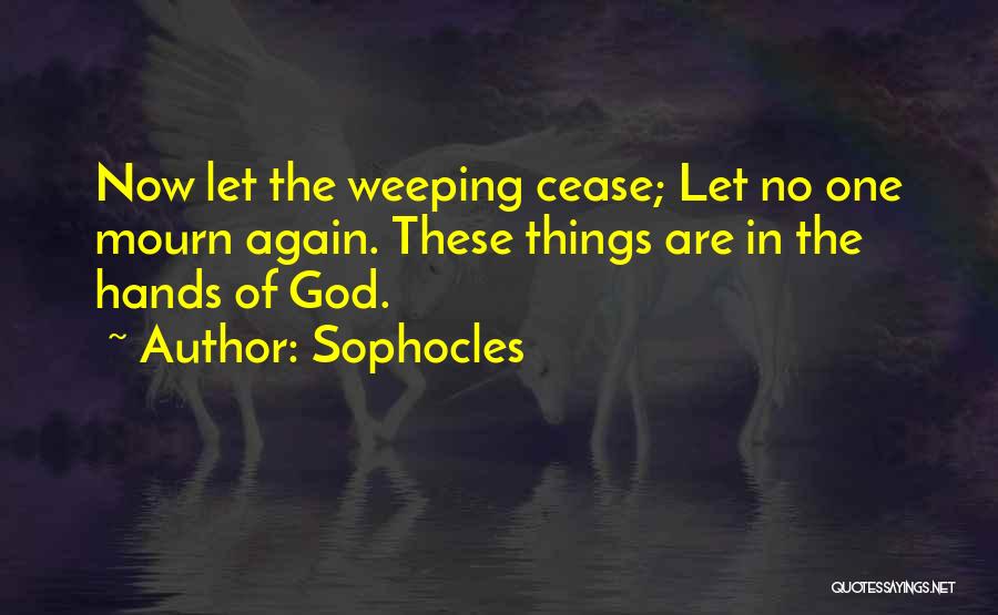 Sophocles Quotes: Now Let The Weeping Cease; Let No One Mourn Again. These Things Are In The Hands Of God.