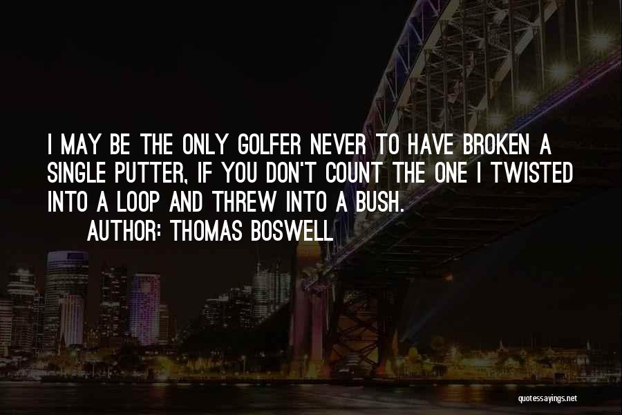 Thomas Boswell Quotes: I May Be The Only Golfer Never To Have Broken A Single Putter, If You Don't Count The One I