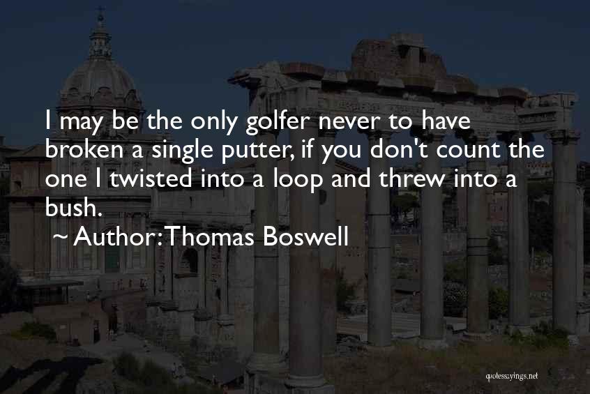 Thomas Boswell Quotes: I May Be The Only Golfer Never To Have Broken A Single Putter, If You Don't Count The One I