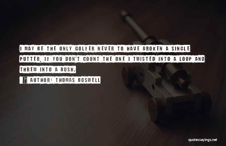 Thomas Boswell Quotes: I May Be The Only Golfer Never To Have Broken A Single Putter, If You Don't Count The One I