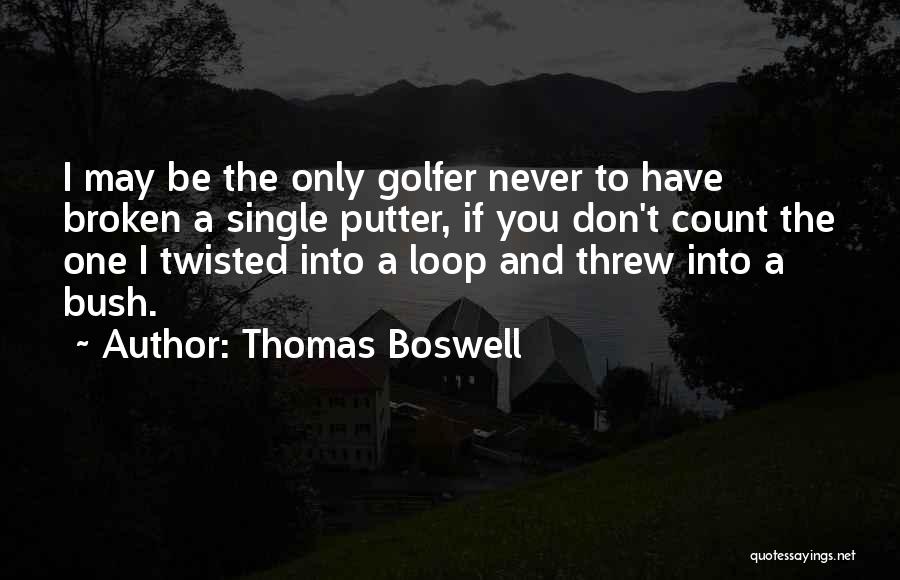 Thomas Boswell Quotes: I May Be The Only Golfer Never To Have Broken A Single Putter, If You Don't Count The One I