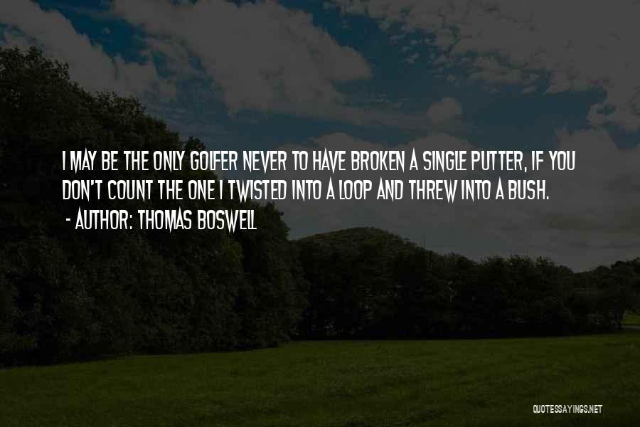 Thomas Boswell Quotes: I May Be The Only Golfer Never To Have Broken A Single Putter, If You Don't Count The One I
