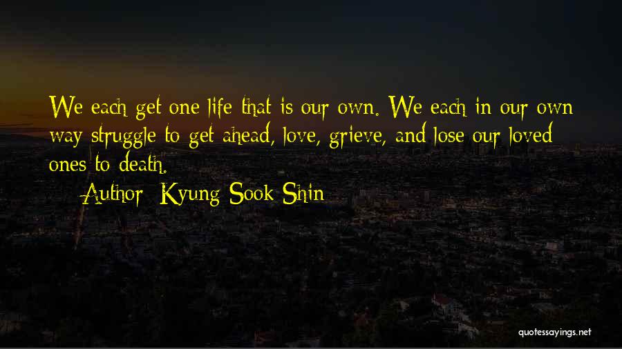 Kyung-Sook Shin Quotes: We Each Get One Life That Is Our Own. We Each In Our Own Way Struggle To Get Ahead, Love,