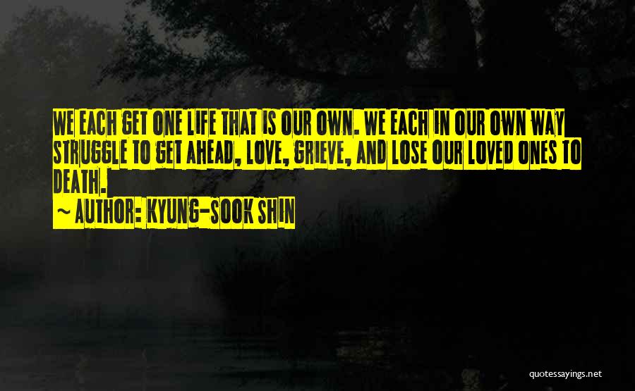 Kyung-Sook Shin Quotes: We Each Get One Life That Is Our Own. We Each In Our Own Way Struggle To Get Ahead, Love,