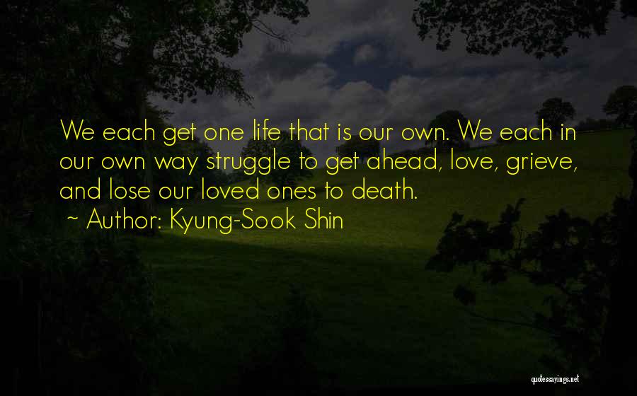 Kyung-Sook Shin Quotes: We Each Get One Life That Is Our Own. We Each In Our Own Way Struggle To Get Ahead, Love,