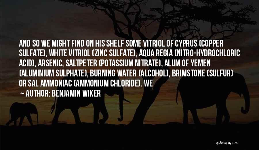 Benjamin Wiker Quotes: And So We Might Find On His Shelf Some Vitriol Of Cyprus (copper Sulfate), White Vitriol (zinc Sulfate), Aqua Regia