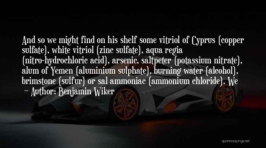 Benjamin Wiker Quotes: And So We Might Find On His Shelf Some Vitriol Of Cyprus (copper Sulfate), White Vitriol (zinc Sulfate), Aqua Regia